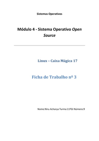 Sistemas Operativos




Módulo 4 - Sistema Operativo Open
              Source




          Linux – Caixa Mágica 17



       Ficha de Trabalho nº 3




          Nome:Niru Acharya Turma:11ºGI Número:9
 