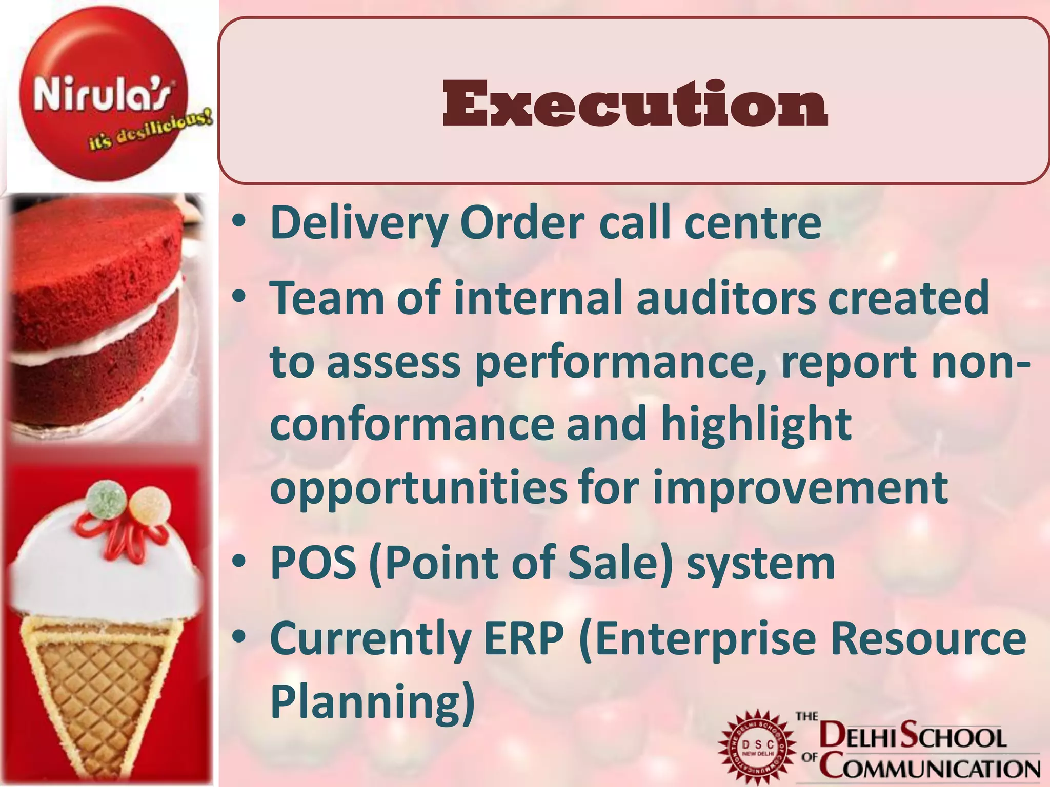 Execution
• Delivery Order call centre
• Team of internal auditors created
  to assess performance, report non-
  conformance and highlight
  opportunities for improvement
• POS (Point of Sale) system
• Currently ERP (Enterprise Resource
  Planning)
 
