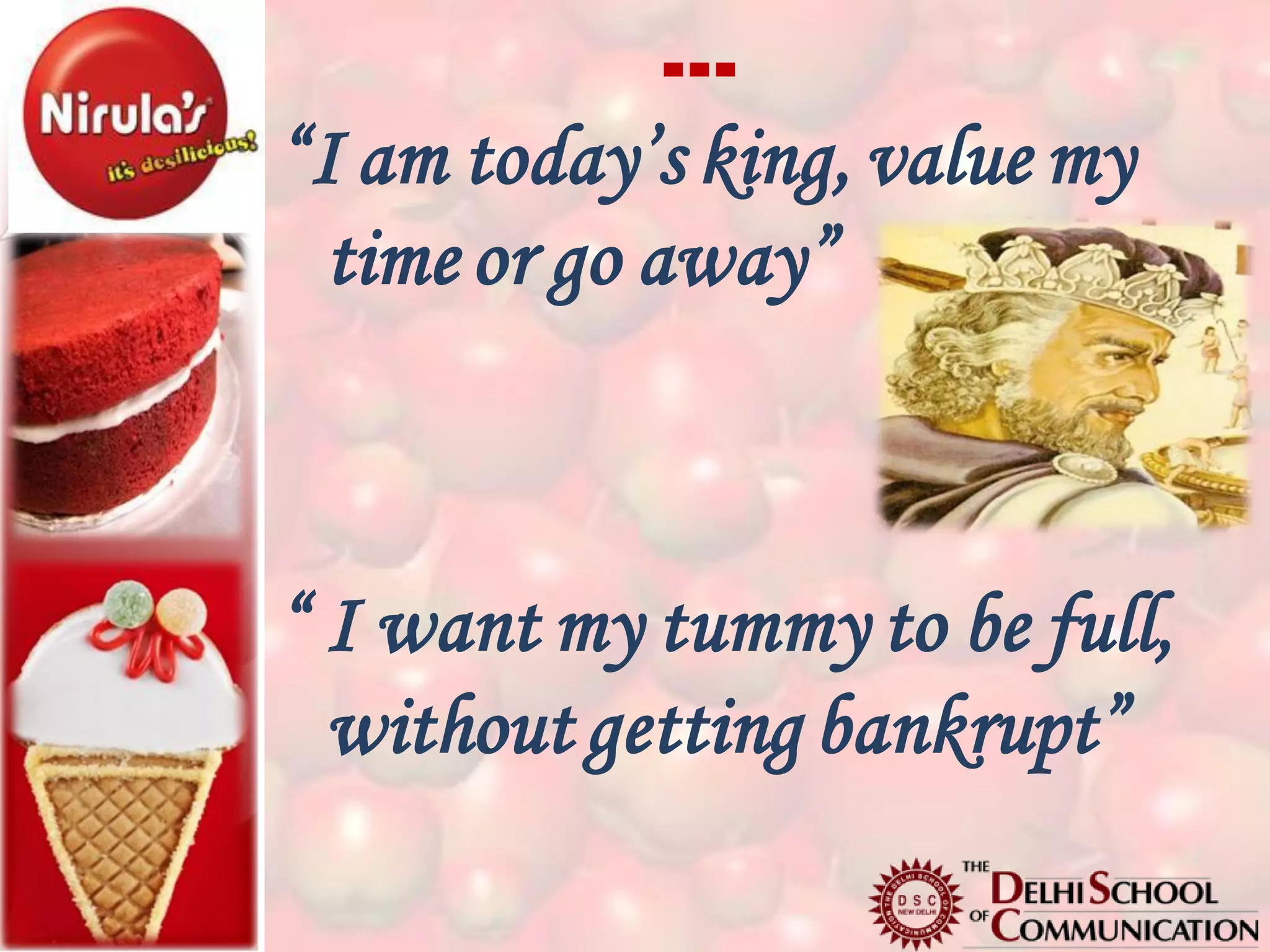 …
“I am today’s king, value my
  time or go away”



“ I want my tummy to be full,
  without getting bankrupt”
 