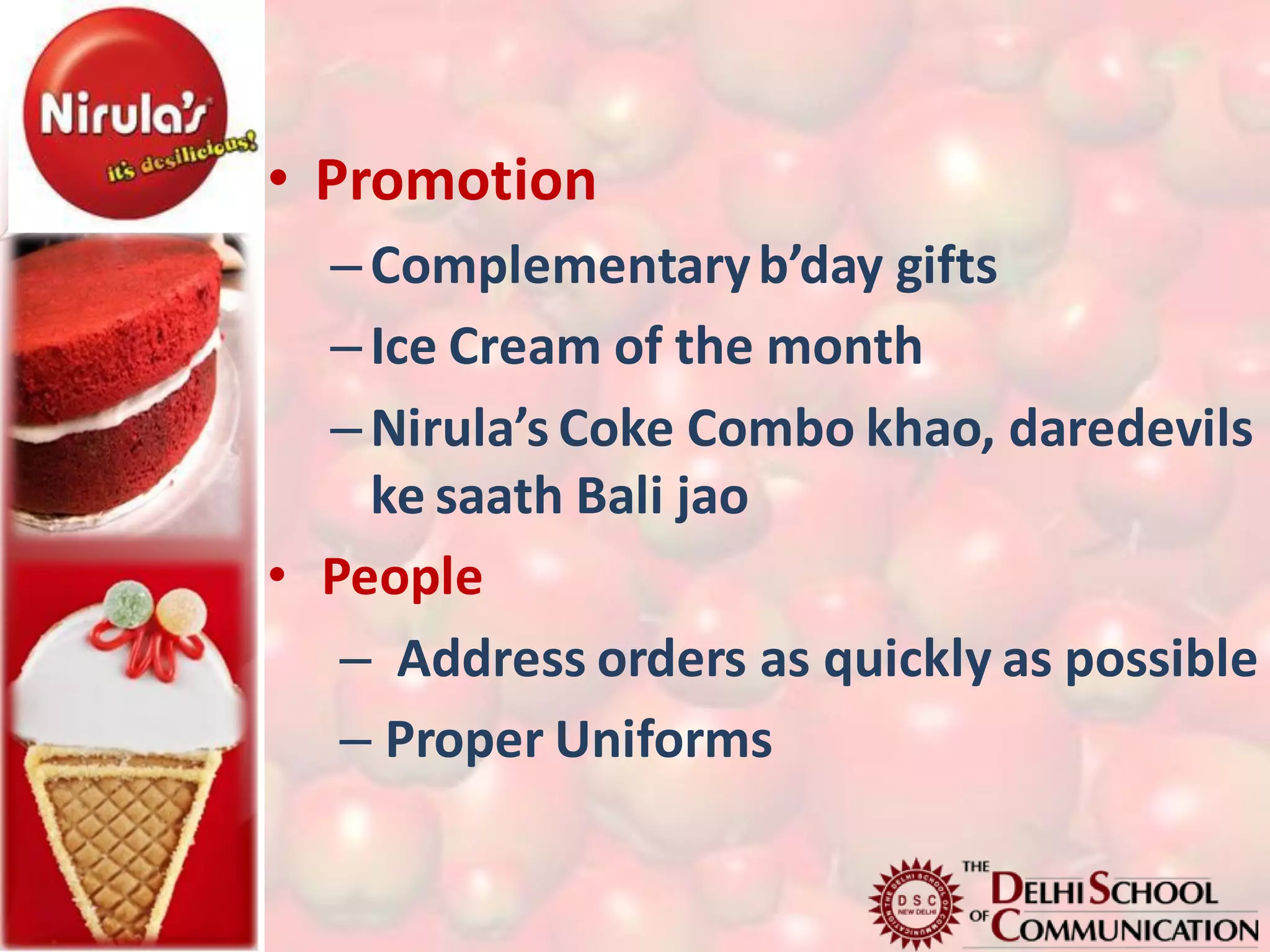 • Promotion
  – Complementary b’day gifts
  – Ice Cream of the month
  – Nirula’s Coke Combo khao, daredevils
    ke saath Bali jao
• People
   – Address orders as quickly as possible
   – Proper Uniforms
 