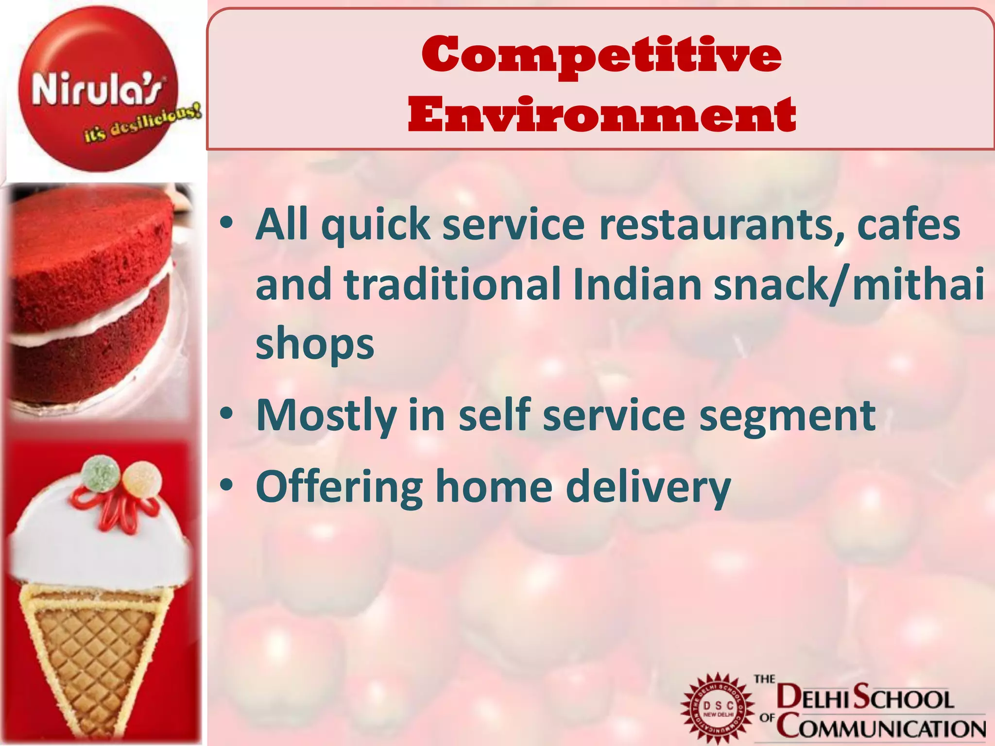 Competitive
         Environment

• All quick service restaurants, cafes
  and traditional Indian snack/mithai
  shops
• Mostly in self service segment
• Offering home delivery
 