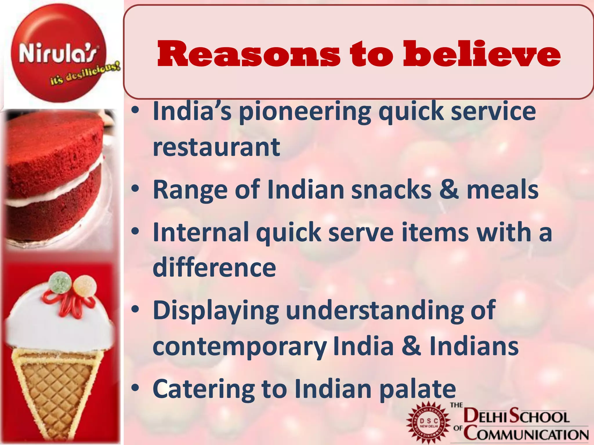 Reasons to believe
• India’s pioneering quick service
  restaurant
• Range of Indian snacks & meals
• Internal quick serve items with a
  difference
• Displaying understanding of
  contemporary India & Indians
• Catering to Indian palate
 