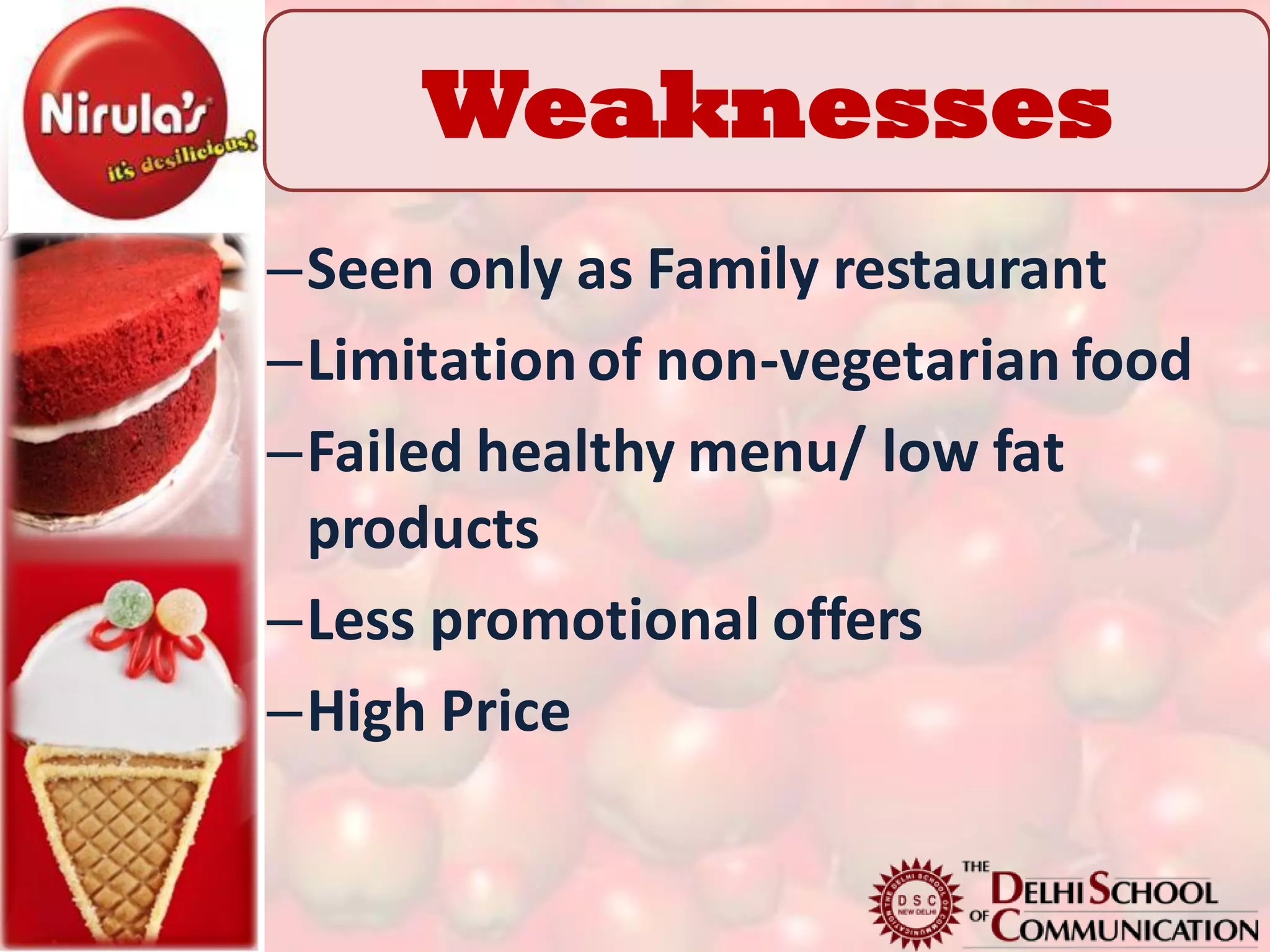 Weaknesses
–Seen only as Family restaurant
–Limitation of non-vegetarian food
–Failed healthy menu/ low fat
 products
–Less promotional offers
–High Price
 