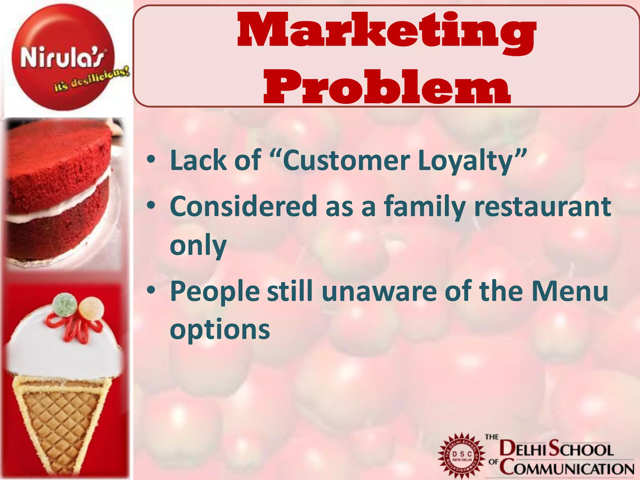Marketing
 Marketing Problem
     Problem
• Lack of “Customer Loyalty”
• Considered as a family restaurant
  only
• People still unaware of the Menu
  options
 