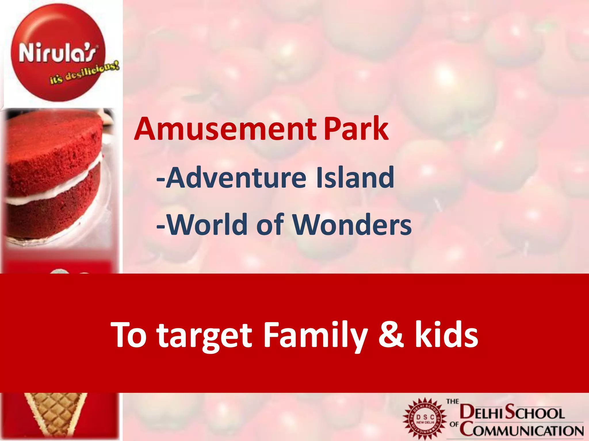 Amusement Park
  -Adventure Island
  -World of Wonders


To target Family & kids
 