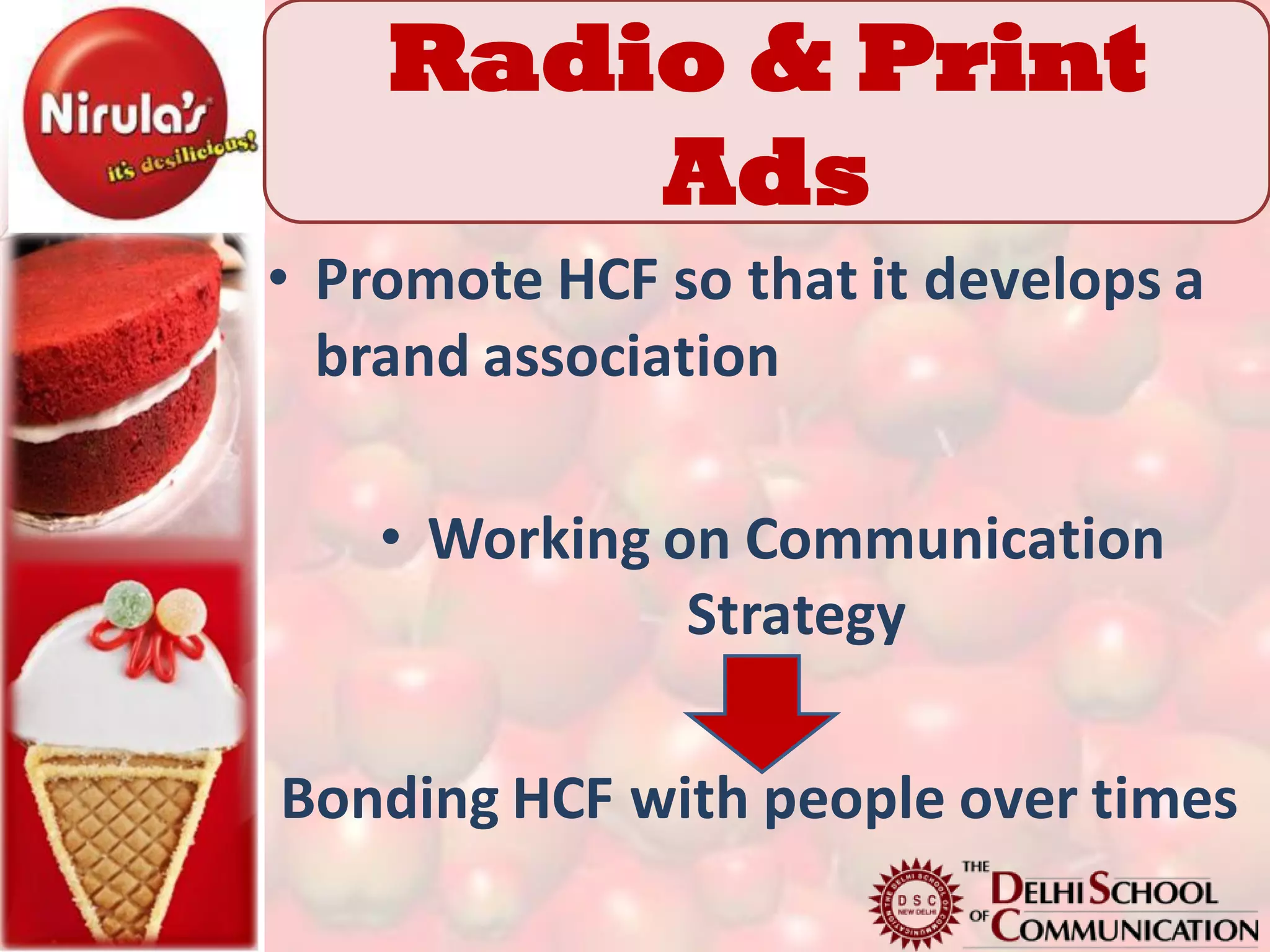 Radio & Print
        Ads
• Promote HCF so that it develops a
  brand association

    • Working on Communication
               Strategy

Bonding HCF with people over times
 