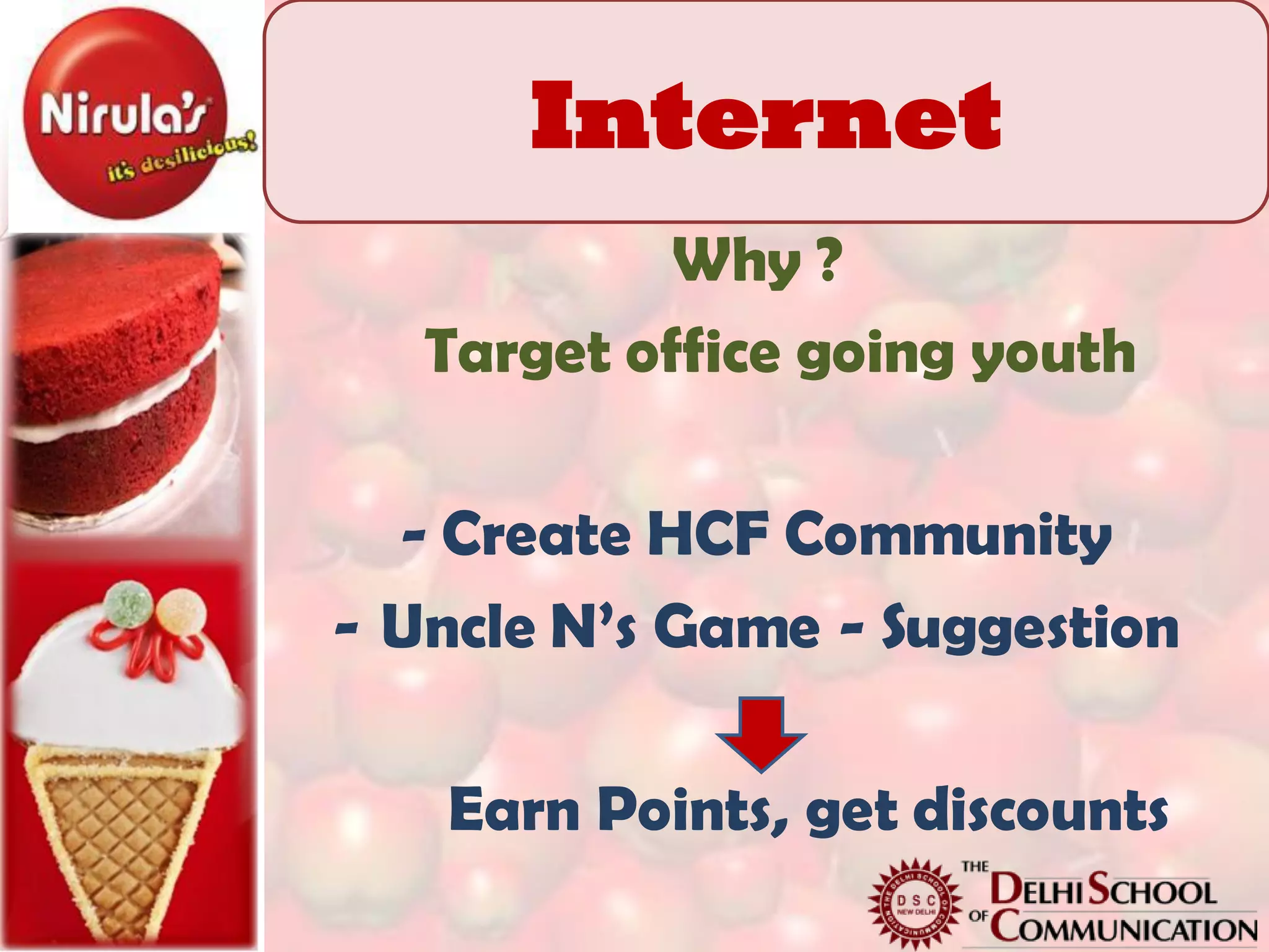 Internet
            Why ?
   Target office going youth

  - Create HCF Community
- Uncle N’s Game - Suggestion

   Earn Points, get discounts
 