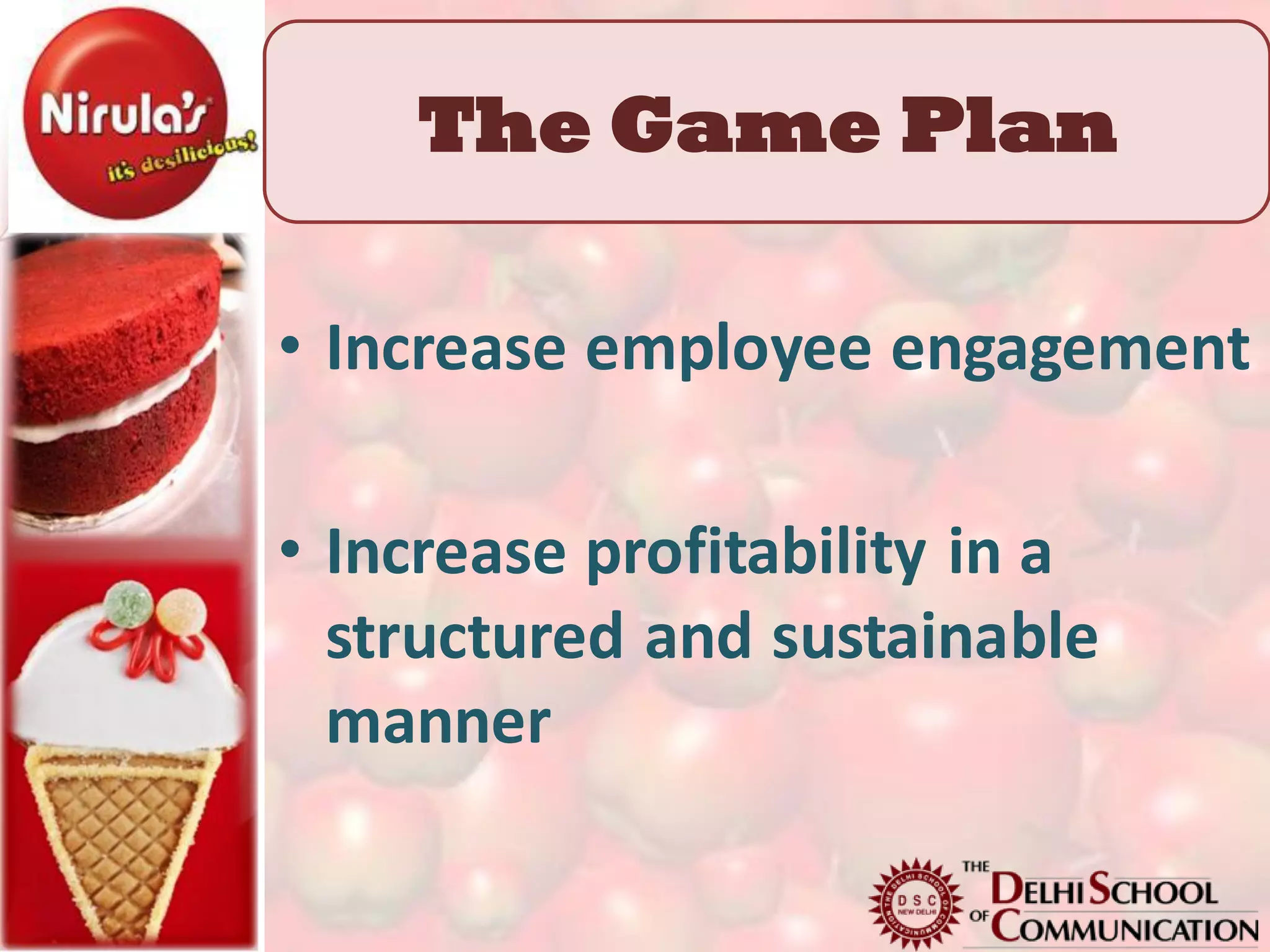 The Game Plan

• Increase employee engagement

• Increase profitability in a
  structured and sustainable
  manner
 