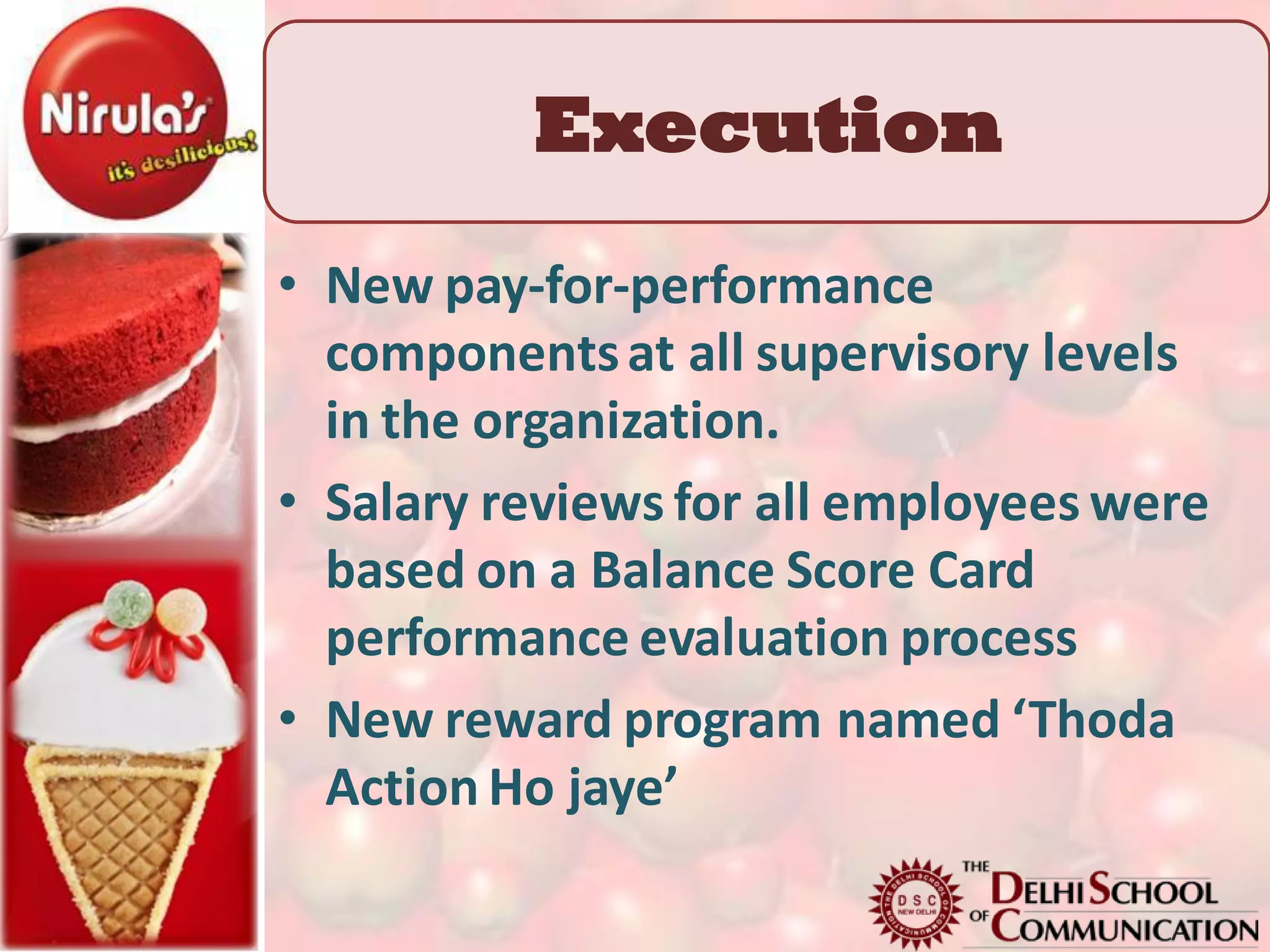 Execution
• New pay-for-performance
  components at all supervisory levels
  in the organization.
• Salary reviews for all employees were
  based on a Balance Score Card
  performance evaluation process
• New reward program named ‘Thoda
  Action Ho jaye’
 
