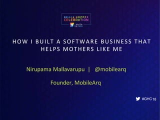 Nirupama Mallavarupu | @mobilearq
HOW I BUILT A SOFTWARE BUSINESS THAT
HELPS MOTHERS LIKE ME
#GHC18
Founder, MobileArq
 