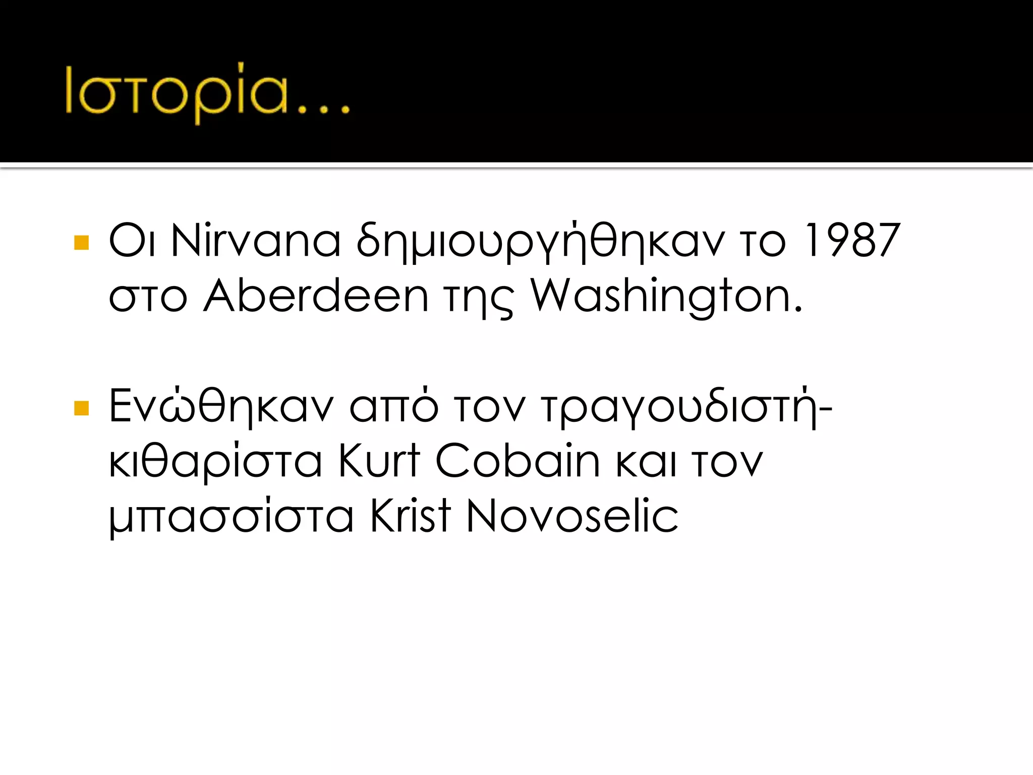  Οι Nirvana δημιουργήθηκαν το 1987
στο Aberdeen της Washington.
 Ενώθηκαν από τον τραγουδιστή-
κιθαρίστα Kurt Cobain και τον
μπασσίστα Krist Novoselic
 
