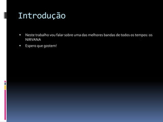 IntroduçãoNeste trabalho vou falar sobre uma das melhores bandas de todos os tempos: os NIRVANAEspero que gostem!