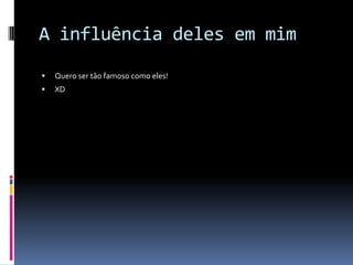 A influência deles em mimQuero ser tão famoso como eles!XD