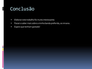 ConclusãoElaborar este trabalho foi muito interessante.Passei a saber mais sobre a minha banda preferida, os nirvana.Espero que tenham gostado!