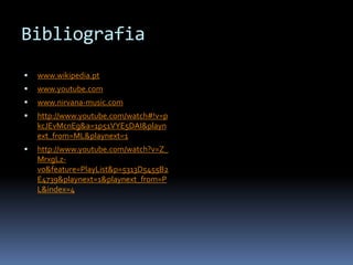 Bibliografiawww.wikipedia.ptwww.youtube.comwww.nirvana-music.comhttp://www.youtube.com/watch#!v=pkcJEvMcnEg&a=1p51VYE5DAI&playnext_from=ML&playnext=1http://www.youtube.com/watch?v=Z_MrxgLz-v0&feature=PlayList&p=5313D5455B2E4739&playnext=1&playnext_from=PL&index=4