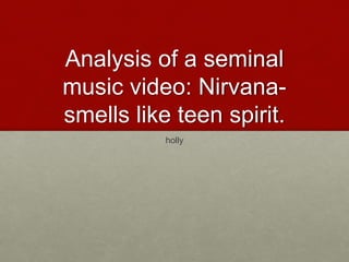 Analysis of a seminal
music video: Nirvana-
smells like teen spirit.
holly
 