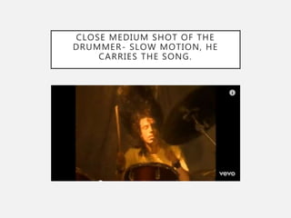 CLOSE MEDIUM SHOT OF THE
DRUMMER- SLOW MOTION, HE
CARRIES THE SONG.
 