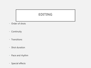 EDITING
• Order of shots
• Continuity
• Transitions
• Shot duration
• Pace and rhythm
• Special effects
 