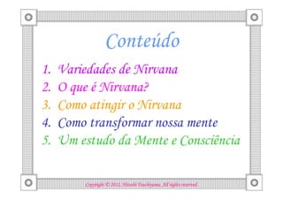 Conteúdo
1.   Variedades de Nirvana
2.   O que é Nirvana?
3.   Como atingir o Nirvana
4.   Como transformar nossa mente
5.   Um estudo da Mente e Consciência

                                   Tsuchiyama.
         Copyright © 2012, Hitoshi Tsuchiyama. All rights reserved.
 