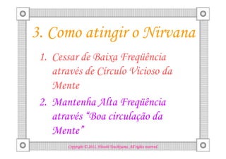 3. Como atingir o Nirvana
 1. Cessar de Baixa Freqüência
    através de Círculo Vicioso da
    Mente
 2. Mantenha Alta Freqüência
    através “Boa circulação da
    Mente”
                                  Tsuchiyama.
        Copyright © 2012, Hitoshi Tsuchiyama. All rights reserved.
 