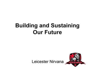 Building and Sustaining
       Our Future




     Leicester Nirvana
 
