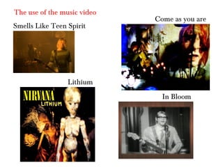 Smells Like Teen Spirit
Come as you are
Lithium
In Bloom
The use of the music video
 