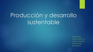 Producción y desarrollo
sustentable
INTEGRANTES:
NIRVAN MONTOYA.
MAURA GONZÁLEZ.
NATALIA SOLÍS.
EVA OCHOA.
 