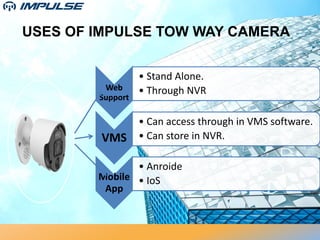 USES OF IMPULSE TOW WAY CAMERA
Web
Support
• Stand Alone.
• Through NVR
VMS
• Can access through in VMS software.
• Can store in NVR.
Mobile
App
• Anroide
• IoS
 