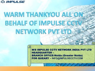 M/S IMPULSE CCTV NETWORK INDIA PVT LTD
HEADQUARTER –
BRANCH OFFICE-Noida (Greater Noida)
FOR QUEARY – INFO@IMPULSECCTV.COM
 