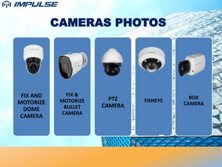 CAMERAS PHOTOS
FIX AND
MOTORIZE
DOME
CAMERA
FIX &
MOTORIZE
BULLET
CAMERA
PTZ
CAMERA
FISHEYE
BOX
CAMERA
 