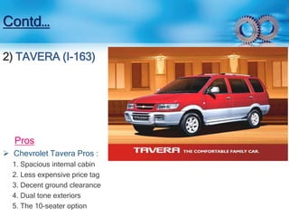 Contd… 
2) TAVERA (I-163) 
Pros 
 Chevrolet Tavera Pros : 
1. Spacious internal cabin 
2. Less expensive price tag 
3. Decent ground clearance 
4. Dual tone exteriors 
5. The 10-seater option 
 