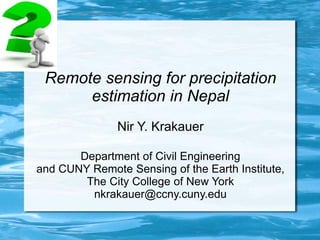 Remote sensing for precipitation
estimation in Nepal
Nir Y. Krakauer
Department of Civil Engineering
and CUNY Remote Sensing of the Earth Institute,
The City College of New York
nkrakauer@ccny.cuny.edu
 
