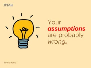 Your
assumptions
are probably
wrong.
by nis frome
 