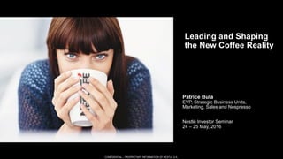 CONFIDENTIAL – PROPRIETARY INFORMATION OF NESTLÉ S.A.
CONFIDENTIAL – PROPRIETARY INFORMATION OF NESTLÉ S.A.
Leading and Shaping
the New Coffee Reality
Patrice Bula
EVP, Strategic Business Units,
Marketing, Sales and Nespresso
Nestlé Investor Seminar
24 – 25 May, 2016
 