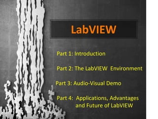 LabVIEW
Part 1: Introduction

Part 2: The LabVIEW Environment

Part 3: Audio-Visual Demo

Part 4: Applications, Advantages
        and Future of LabVIEW
 