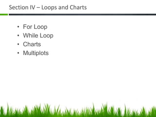 Section IV – Loops and Charts

   •   For Loop
   •   While Loop
   •   Charts
   •   Multiplots
 