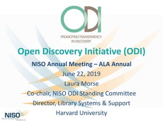 Open Discovery Initiative (ODI)
NISO Annual Meeting – ALA Annual
June 22, 2019
Laura Morse
Co-chair, NISO ODI Standing Com...
