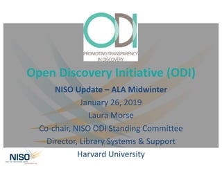 Open Discovery Initiative (ODI)
NISO Update – ALA Midwinter
January 26, 2019
Laura Morse
Co-chair, NISO ODI Standing Committee
Director, Library Systems & Support
Harvard University
 