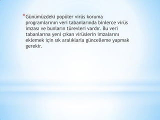 *Günümüzdeki popüler virüs koruma
programlarının veri tabanlarında binlerce virüs
imzası ve bunların türevleri vardır. Bu veri
tabanlarına yeni çıkan virüslerin imzalarını
eklemek için sık aralıklarla güncelleme yapmak
gerekir.
 