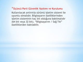 *Üçüncü Parti Güvenlik Yazılımı ve Kurulumu
Kullanılacak antivirüs sürümü işletim sistemi ile
uyumlu olmalıdır. Bilgisayarın özelliklerinden
işletim sisteminin kaç bit olduğuna bakılmalıdır
(64 bit veya 32 bit). “Bilgisayarım / Sağ Tık”
özelliklerden bakılabilir.
 