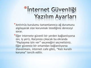 *
*Antivirüs kurulumu tamamlanınca ağ durumunu
algılayarak size korunmak istediğiniz dereceyi
sorar.
*Eğer internete güvenli bir yerden bağlanılıyorsa
(ev, iş yeri), Karşınıza çıkacak bu ekranda
“Paylaşıma izin ver” seçeneğini seçmelisiniz.
Eğer güvensiz bir ortamdan bağlanılıyorsa
(havalimanı, internet cafe gibi), “Katı kurallı
koruma” tercih edilir.
 