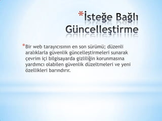 *
*Bir web tarayıcısının en son sürümü; düzenli
aralıklarla güvenlik güncelleştirmeleri sunarak
çevrim içi bilgisayarda gizliliğin korunmasına
yardımcı olabilen güvenlik düzeltmeleri ve yeni
özellikleri barındırır.
 