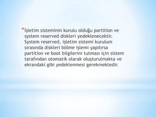 *İşletim sisteminin kurulu olduğu partition ve
system reserved diskleri yedeklenecektir.
System reserved, işletim sistemi kurulum
sırasında diskleri bölme işlemi yapılırsa
partition ve boot bilgilerini tutması için sistem
tarafından otomatik olarak oluşturulmakta ve
ekrandaki gibi yedeklenmesi gerekmektedir.
 