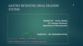 GASTRO RETENTIVE DRUG DELIVERY
SYSTEM
PRESENT BY :- PATEL NISARG
(2nd semester M.pharm)
Department of Pharmaceutics
GUIDED BY :- DR. ANURADHA PATEL
1
 