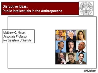 Disruptive Ideas:
Public Intellectuals in the Anthropocene
@MCNisbet
Matthew C. Nisbet
Associate Professor
Northeastern University
 