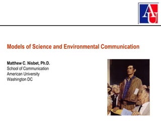 Models of Science and Environmental Communication

Matthew C. Nisbet, Ph.D.
School of Communication
American University
Washington DC
 