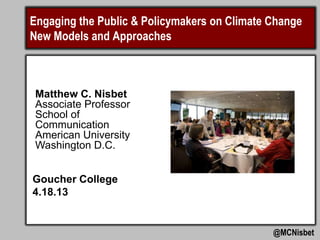Engaging the Public & Policymakers on Climate Change
New Models and Approaches



 Matthew C. Nisbet
 Associate Professor
 School of
 Communication
 American University
 Washington D.C.


Goucher College
4.18.13


                                              @MCNisbet
 