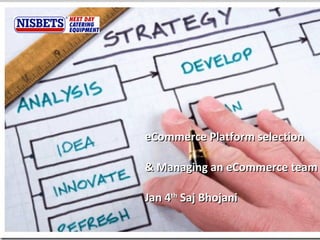 eCommerce Platform selection  & Managing an eCommerce team   Jan 4 th  Saj Bhojani 