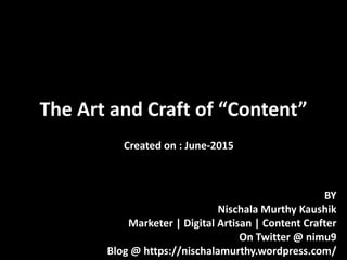 The Art and Craft of “Content”
BY
Nischala Murthy Kaushik
Marketer | Digital Artisan | Content Crafter
On Twitter @ nimu9
Blog @ https://nischalamurthy.wordpress.com/
Created on : June-2015
 