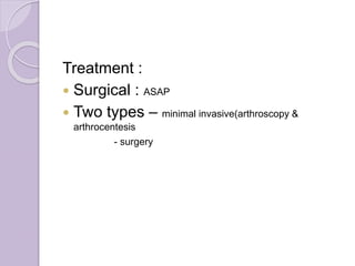 Treatment :
 Surgical : ASAP
 Two types – minimal invasive(arthroscopy &
arthrocentesis
- surgery
 